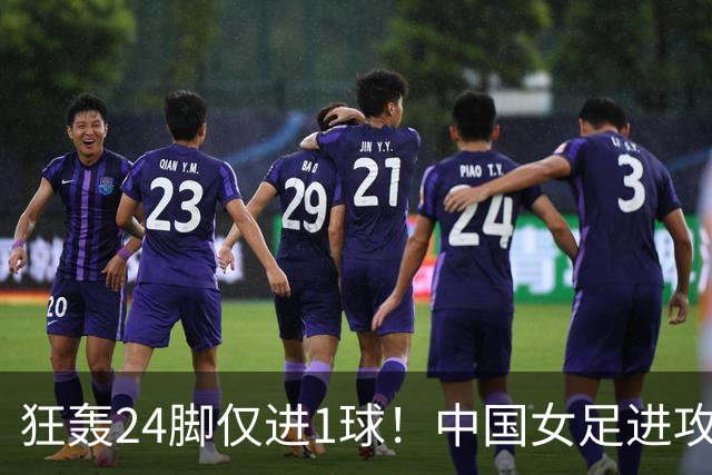 狂轰24脚仅进1球！中国女足进攻效率堪忧无缘亚运连胜